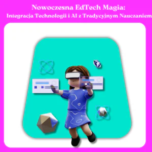 Nowoczesna EdTech Magia: Integracja Technologii i AI z Tradycyjnym Nauczaniem